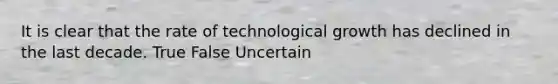 It is clear that the rate of technological growth has declined in the last decade. True False Uncertain