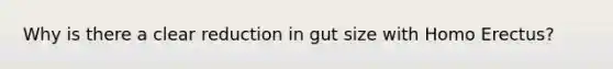 Why is there a clear reduction in gut size with Homo Erectus?