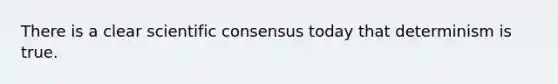 There is a clear scientific consensus today that determinism is true.