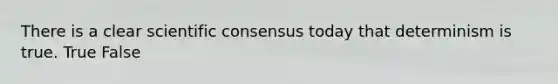 There is a clear scientific consensus today that determinism is true. True False