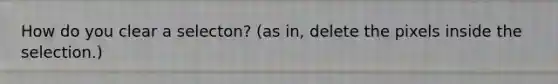 How do you clear a selecton? (as in, delete the pixels inside the selection.)