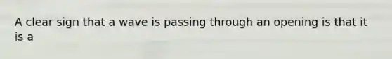 A clear sign that a wave is passing through an opening is that it is a