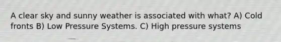 A clear sky and sunny weather is associated with what? A) Cold fronts B) Low Pressure Systems. C) High pressure systems