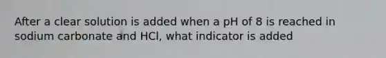 After a clear solution is added when a pH of 8 is reached in sodium carbonate and HCl, what indicator is added