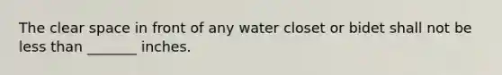 The clear space in front of any water closet or bidet shall not be less than _______ inches.