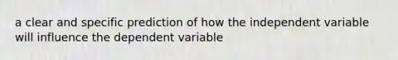 a clear and specific prediction of how the independent variable will influence the dependent variable