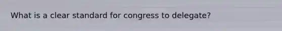 What is a clear standard for congress to delegate?