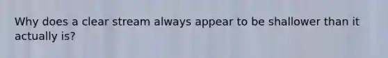 Why does a clear stream always appear to be shallower than it actually is?