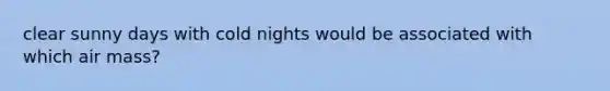 clear sunny days with cold nights would be associated with which air mass?