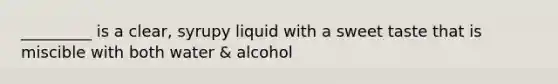 _________ is a clear, syrupy liquid with a sweet taste that is miscible with both water & alcohol