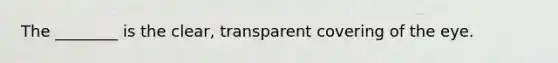 The ________ is the clear, transparent covering of the eye.