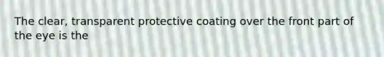 The clear, transparent protective coating over the front part of the eye is the