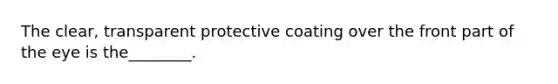 The clear, transparent protective coating over the front part of the eye is the________.