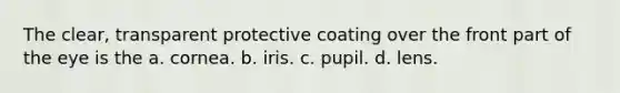 The clear, transparent protective coating over the front part of the eye is the a. cornea. b. iris. c. pupil. d. lens.