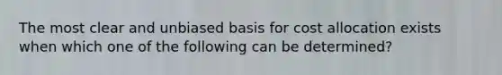 The most clear and unbiased basis for cost allocation exists when which one of the following can be determined?