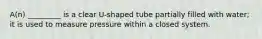 A(n) _________ is a clear U-shaped tube partially filled with water; it is used to measure pressure within a closed system.