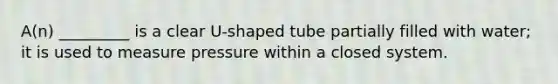 A(n) _________ is a clear U-shaped tube partially filled with water; it is used to measure pressure within a closed system.