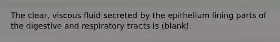 The clear, viscous fluid secreted by the epithelium lining parts of the digestive and respiratory tracts is (blank).