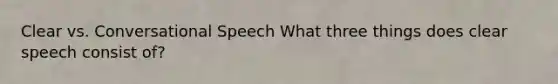 Clear vs. Conversational Speech What three things does clear speech consist of?