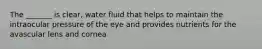 The _______ is clear, water fluid that helps to maintain the intraocular pressure of the eye and provides nutrients for the avascular lens and cornea