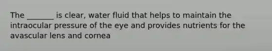 The _______ is clear, water fluid that helps to maintain the intraocular pressure of the eye and provides nutrients for the avascular lens and cornea