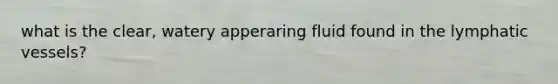 what is the clear, watery apperaring fluid found in the lymphatic vessels?