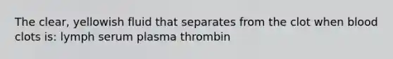 The clear, yellowish fluid that separates from the clot when blood clots is: lymph serum plasma thrombin