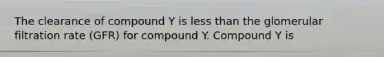 The clearance of compound Y is less than the glomerular filtration rate (GFR) for compound Y. Compound Y is