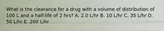 What is the clearance for a drug with a volume of distribution of 100 L and a half-life of 2 hrs? A. 2.0 L/hr B. 10 L/hr C. 35 L/hr D. 50 L/hr E. 200 L/hr