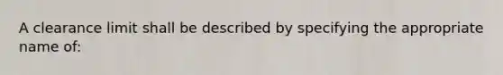 A clearance limit shall be described by specifying the appropriate name of: