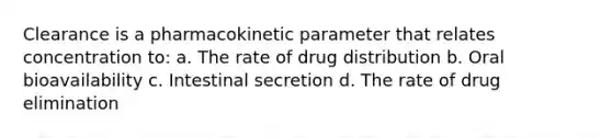 Clearance is a pharmacokinetic parameter that relates concentration to: a. The rate of drug distribution b. Oral bioavailability c. Intestinal secretion d. The rate of drug elimination