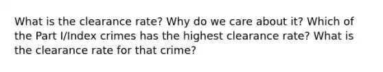 What is the clearance rate? Why do we care about it? Which of the Part I/Index crimes has the highest clearance rate? What is the clearance rate for that crime?