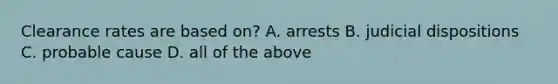 Clearance rates are based on? A. arrests B. judicial dispositions C. probable cause D. all of the above