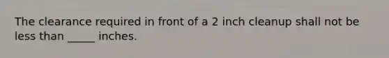 The clearance required in front of a 2 inch cleanup shall not be less than _____ inches.