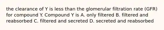 the clearance of Y is less than the glomerular filtration rate (GFR) for compound Y. Compound Y is A. only filtered B. filtered and reabsorbed C. filtered and secreted D. secreted and reabsorbed