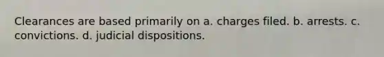 Clearances are based primarily on a. charges filed. b. arrests. c. convictions. d. judicial dispositions.