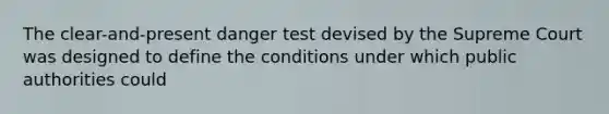 The clear-and-present danger test devised by the Supreme Court was designed to define the conditions under which public authorities could