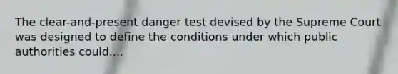 The clear-and-present danger test devised by the Supreme Court was designed to define the conditions under which public authorities could....