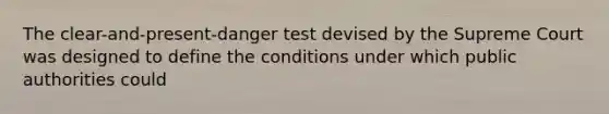 The clear-and-present-danger test devised by the Supreme Court was designed to define the conditions under which public authorities could