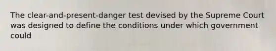 The clear-and-present-danger test devised by the Supreme Court was designed to define the conditions under which government could