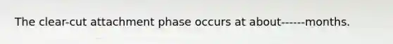 The clear-cut attachment phase occurs at about------months.