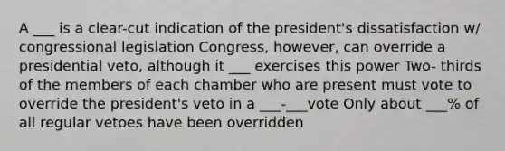 A ___ is a clear-cut indication of the president's dissatisfaction w/ congressional legislation Congress, however, can override a presidential veto, although it ___ exercises this power Two- thirds of the members of each chamber who are present must vote to override the president's veto in a ___-___vote Only about ___% of all regular vetoes have been overridden