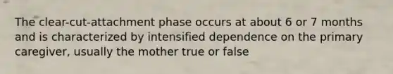 The clear-cut-attachment phase occurs at about 6 or 7 months and is characterized by intensified dependence on the primary caregiver, usually the mother true or false