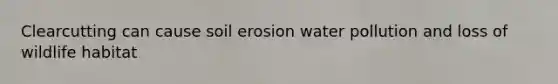 Clearcutting can cause soil erosion water pollution and loss of wildlife habitat