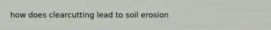 how does clearcutting lead to soil erosion