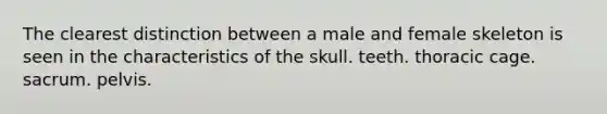 The clearest distinction between a male and female skeleton is seen in the characteristics of the skull. teeth. thoracic cage. sacrum. pelvis.