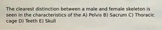 The clearest distinction between a male and female skeleton is seen in the characteristics of the A) Pelvis B) Sacrum C) Thoracic cage D) Teeth E) Skull