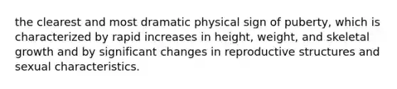 the clearest and most dramatic physical sign of puberty, which is characterized by rapid increases in height, weight, and skeletal growth and by significant changes in reproductive structures and sexual characteristics.