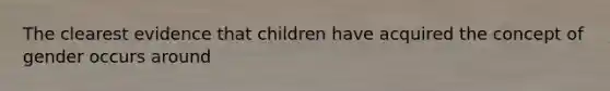 The clearest evidence that children have acquired the concept of gender occurs around