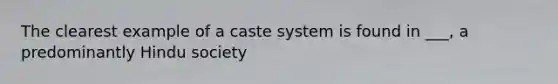 The clearest example of a caste system is found in ___, a predominantly Hindu society